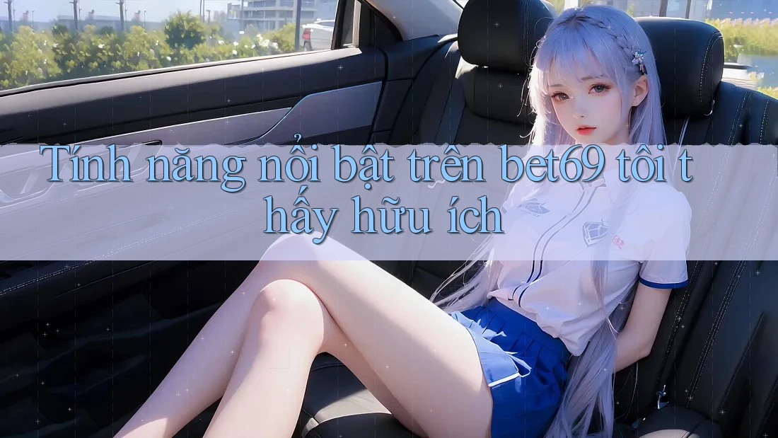 Tính năng nổi bật trên bet69 tôi thấy hữu ích Tính năng nổi bật trên bet69 tôi thấy hữu ích