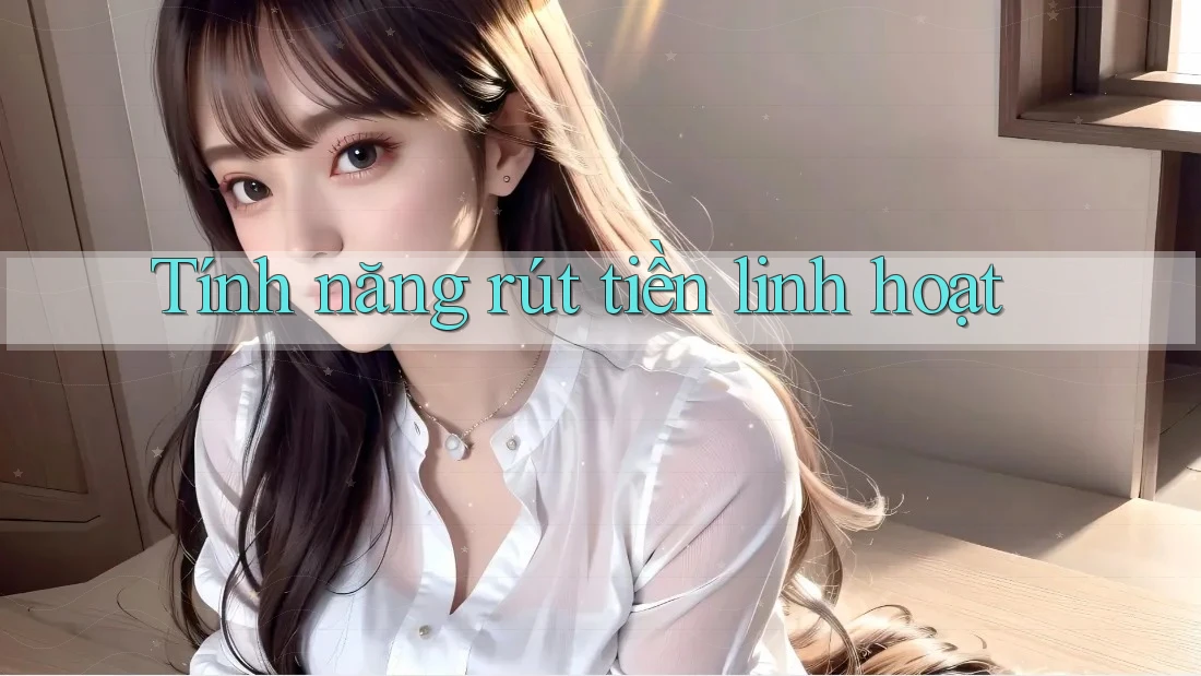 Tính năng rút tiền linh hoạt Tính năng rút tiền linh hoạt