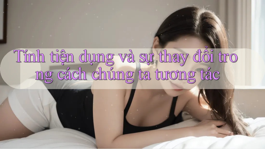 Tính tiện dụng và sự thay đổi trong cách chúng ta tương tác Tính tiện dụng và sự thay đổi trong cách chúng ta tương tác