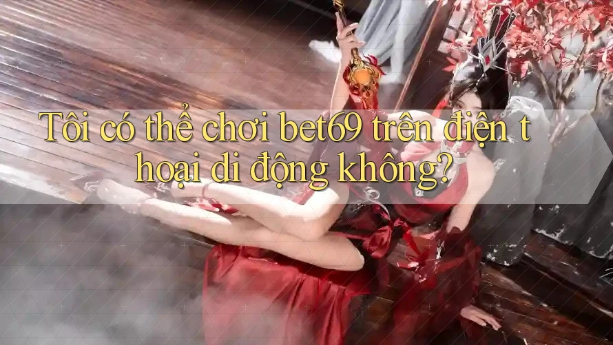 Tôi có thể chơi bet69 trên điện thoại di động không? Tôi có thể chơi bet69 trên điện thoại di động không?