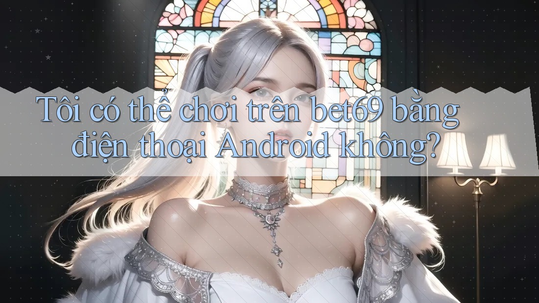 Tôi có thể chơi trên bet69 bằng điện thoại Android không? Tôi có thể chơi trên bet69 bằng điện thoại Android không?