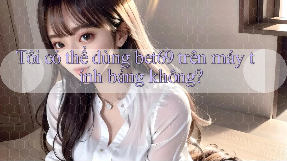 Tôi có thể dùng bet69 trên máy tính bảng không?