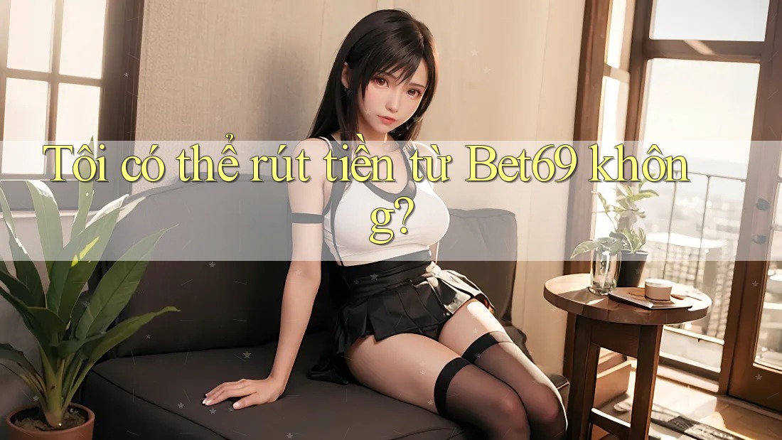 Tôi có thể rút tiền từ Bet69 không? Tôi có thể rút tiền từ Bet69 không?