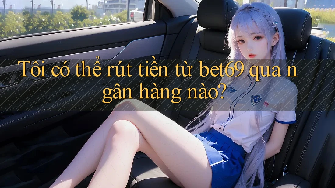 Tôi có thể rút tiền từ bet69 qua ngân hàng nào?
