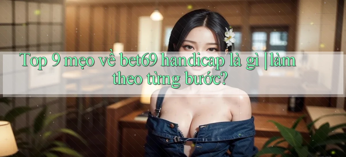Top 9 mẹo về bet69 handicap là gì làm theo từng bước