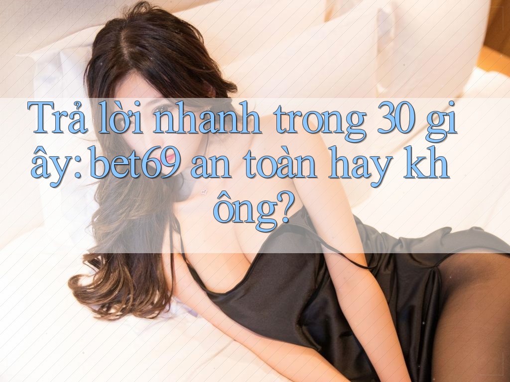 Trả lời nhanh trong 30 giây: bet69 an toàn hay không? Trả lời nhanh trong 30 giây: bet69 an toàn hay không?