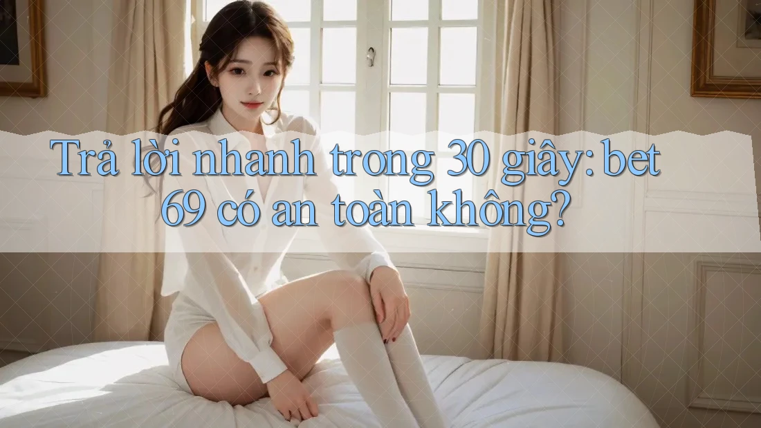 Trả lời nhanh trong 30 giây: bet69 có an toàn không?