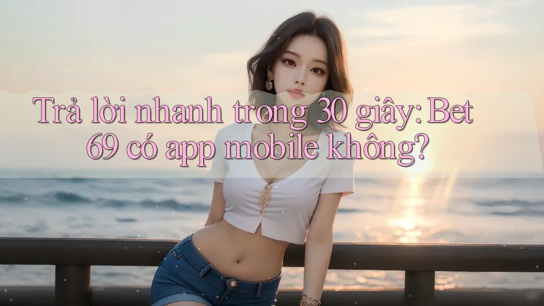 Trả lời nhanh trong 30 giây: Bet69 có app mobile không? Trả lời nhanh trong 30 giây: Bet69 có app mobile không?