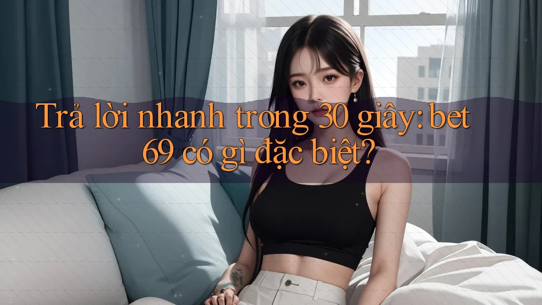 Trả lời nhanh trong 30 giây: bet69 có gì đặc biệt? Trả lời nhanh trong 30 giây: bet69 có gì đặc biệt?