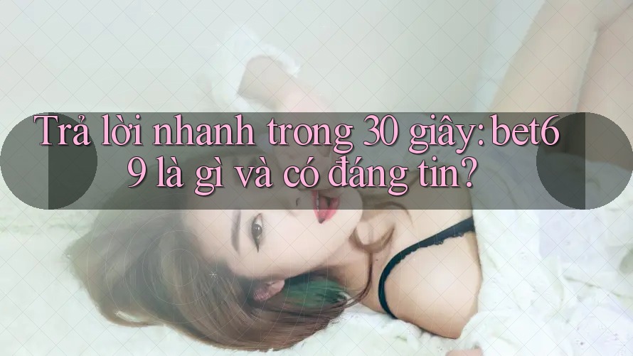 Trả lời nhanh trong 30 giây: bet69 là gì và có đáng tin? Trả lời nhanh trong 30 giây: bet69 là gì và có đáng tin?
