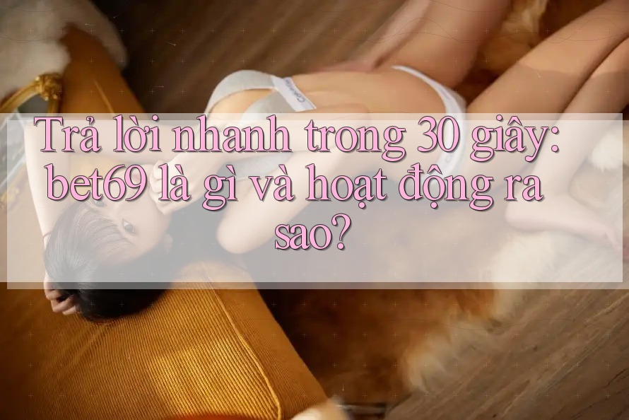 Trả lời nhanh trong 30 giây: bet69 là gì và hoạt động ra sao? Trả lời nhanh trong 30 giây: bet69 là gì và hoạt động ra sao?