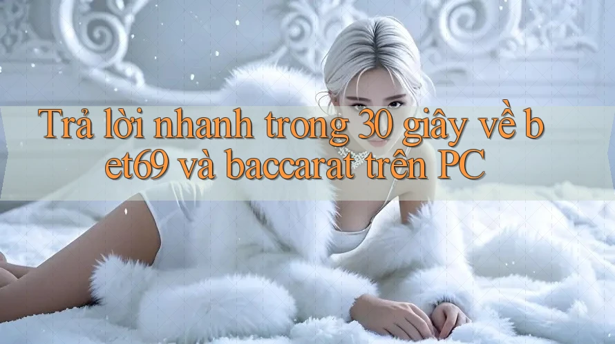 Trả lời nhanh trong 30 giây về bet69 và baccarat trên PC Trả lời nhanh trong 30 giây về bet69 và baccarat trên PC