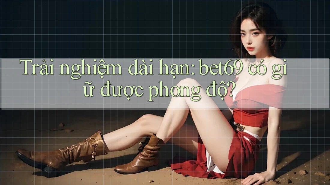 Trải nghiệm dài hạn: bet69 có giữ được phong độ?