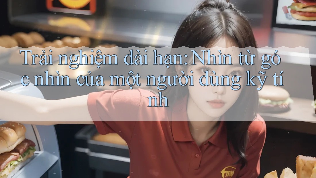 Trải nghiệm dài hạn: Nhìn từ góc nhìn của một người dùng kỹ tính Trải nghiệm dài hạn: Nhìn từ góc nhìn của một người dùng kỹ tính