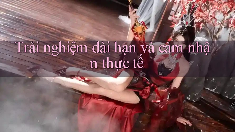 Trải nghiệm dài hạn và cảm nhận thực tế Trải nghiệm dài hạn và cảm nhận thực tế
