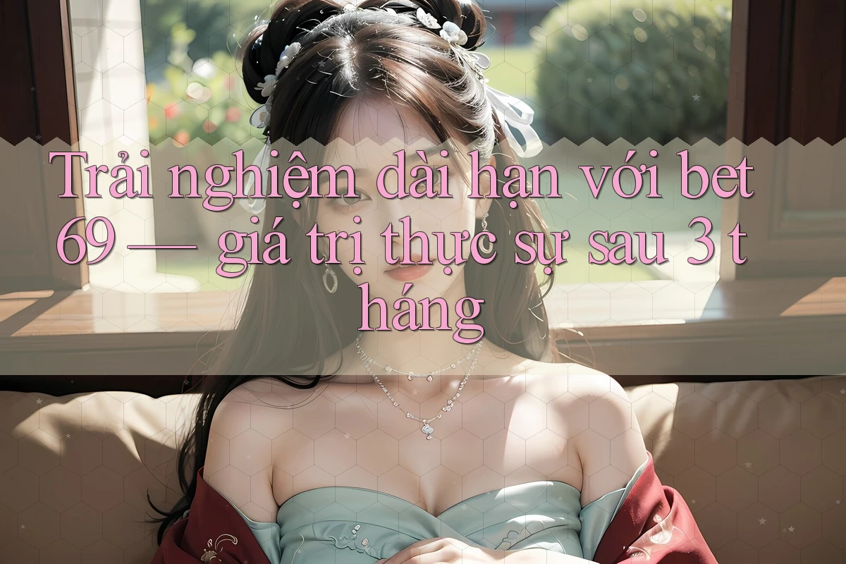 Trải nghiệm dài hạn với bet69 — giá trị thực sự sau 3 tháng Trải nghiệm dài hạn với bet69 — giá trị thực sự sau 3 tháng