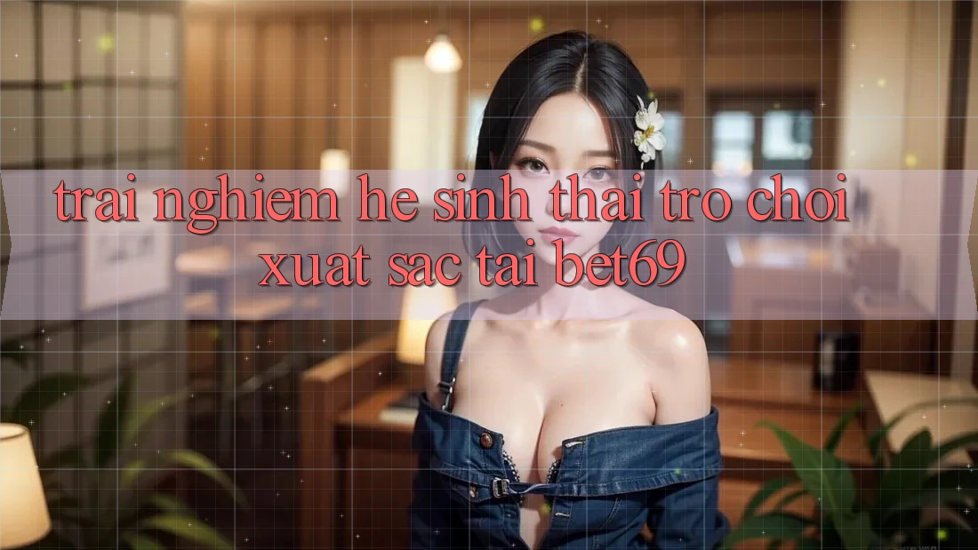 Trải nghiệm Hệ Sinh Thái Trò Chơi Xuất sắc Tại Bet69 Trải nghiệm Hệ Sinh Thái Trò Chơi Xuất sắc Tại Bet69