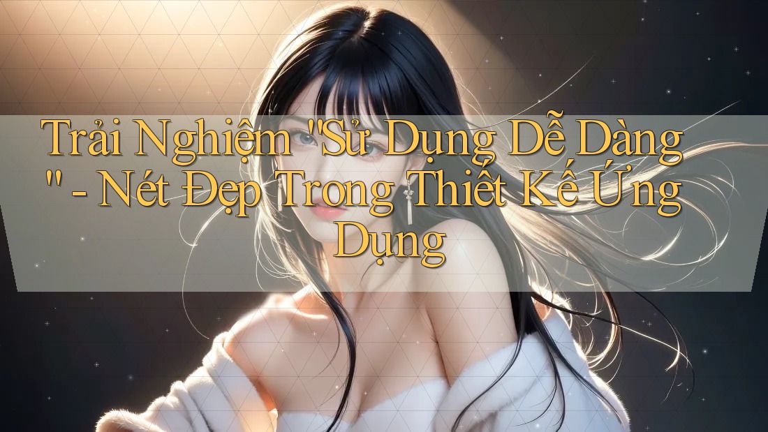 Trải Nghiệm “Sử Dụng Dễ Dàng” - Nét Đẹp Trong Thiết Kế Ứng Dụng Trải Nghiệm “Sử Dụng Dễ Dàng” - Nét Đẹp Trong Thiết Kế Ứng Dụng