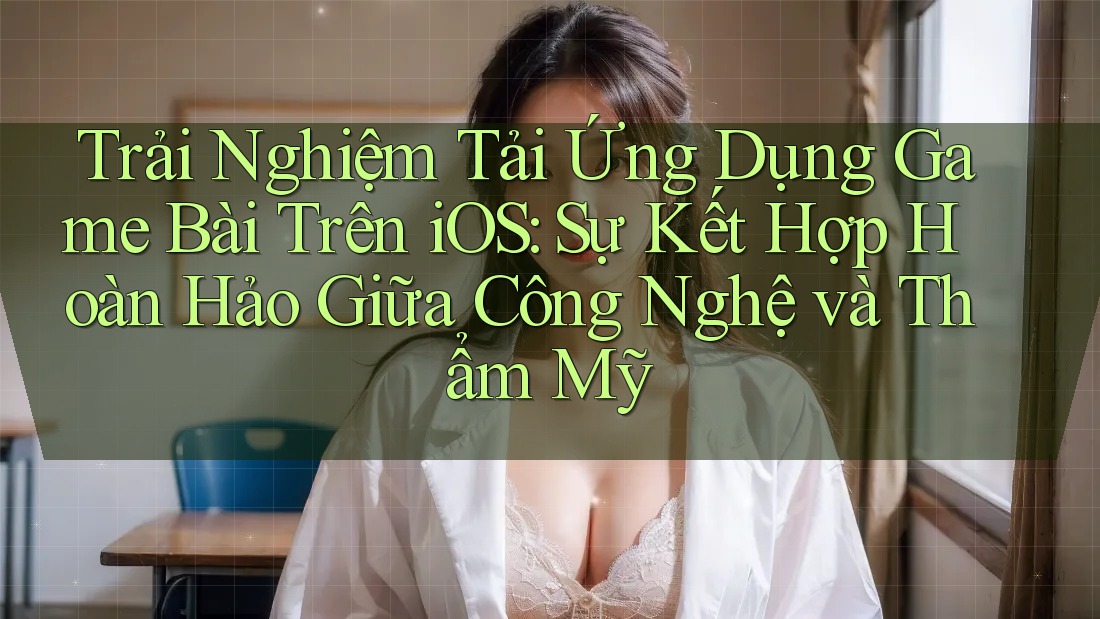 Trải Nghiệm Tải Ứng Dụng Game Bài Trên iOS: Sự Kết Hợp Hoàn Hảo Giữa Công Nghệ và Thẩm Mỹ Trải Nghiệm Tải Ứng Dụng Game Bài Trên iOS: Sự Kết Hợp Hoàn Hảo Giữa Công Nghệ và Thẩm Mỹ