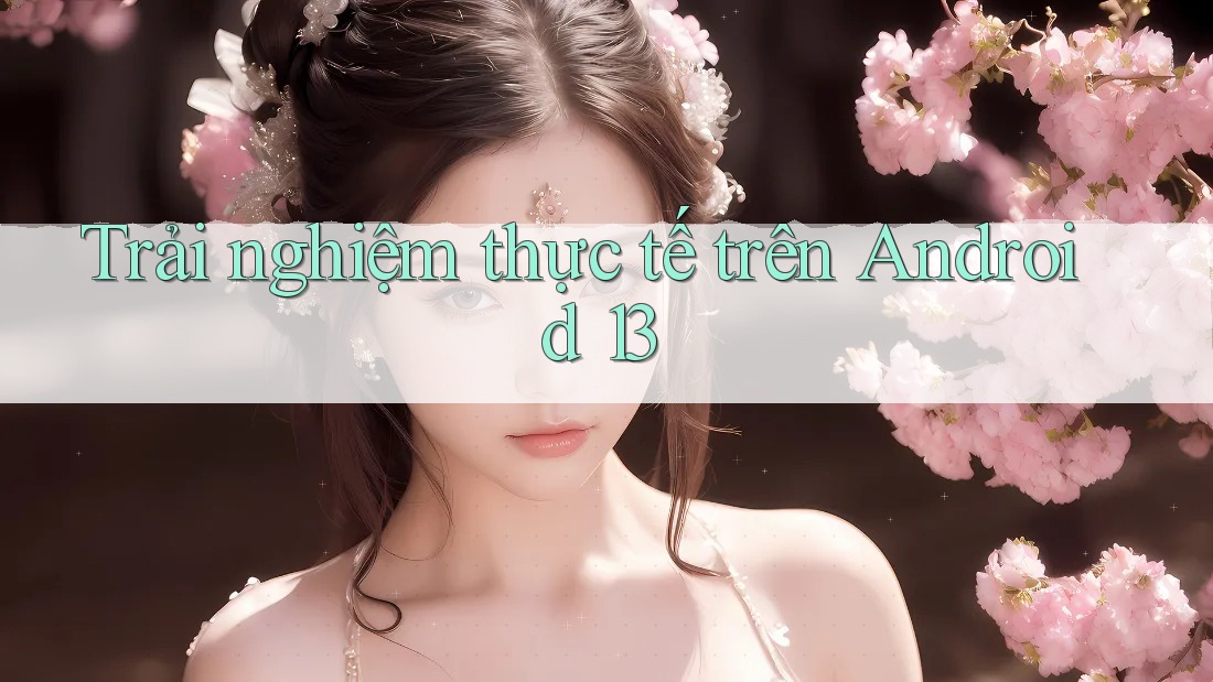 Trải nghiệm thực tế trên Android 13
