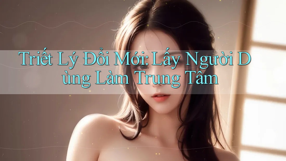 Triết Lý Đổi Mới: Lấy Người Dùng Làm Trung Tâm Triết Lý Đổi Mới: Lấy Người Dùng Làm Trung Tâm