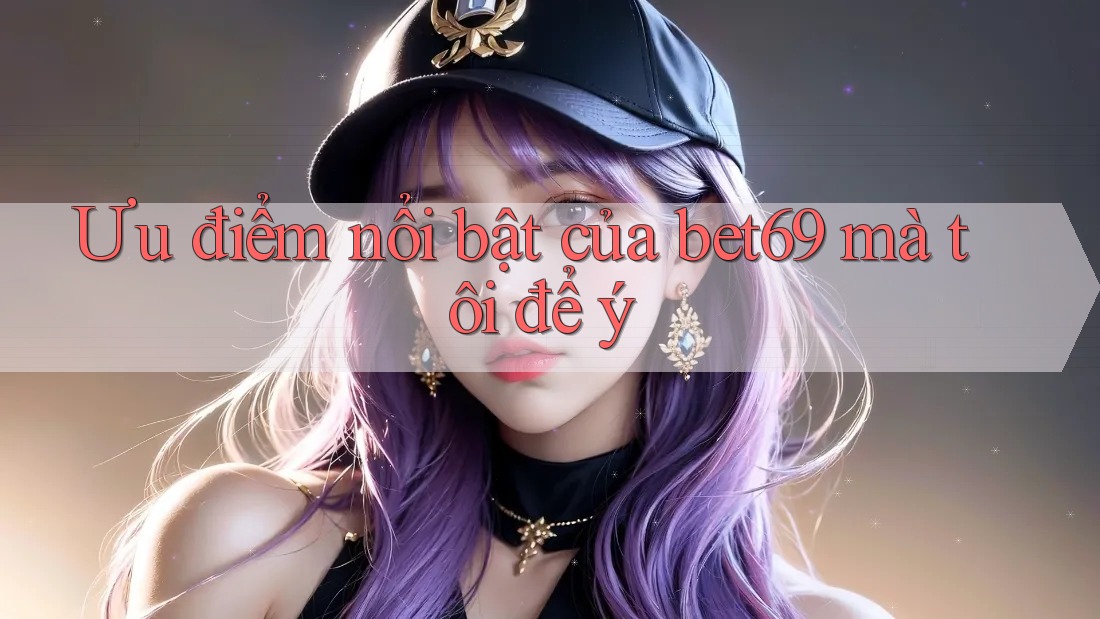 Ưu điểm nổi bật của bet69 mà tôi để ý Ưu điểm nổi bật của bet69 mà tôi để ý