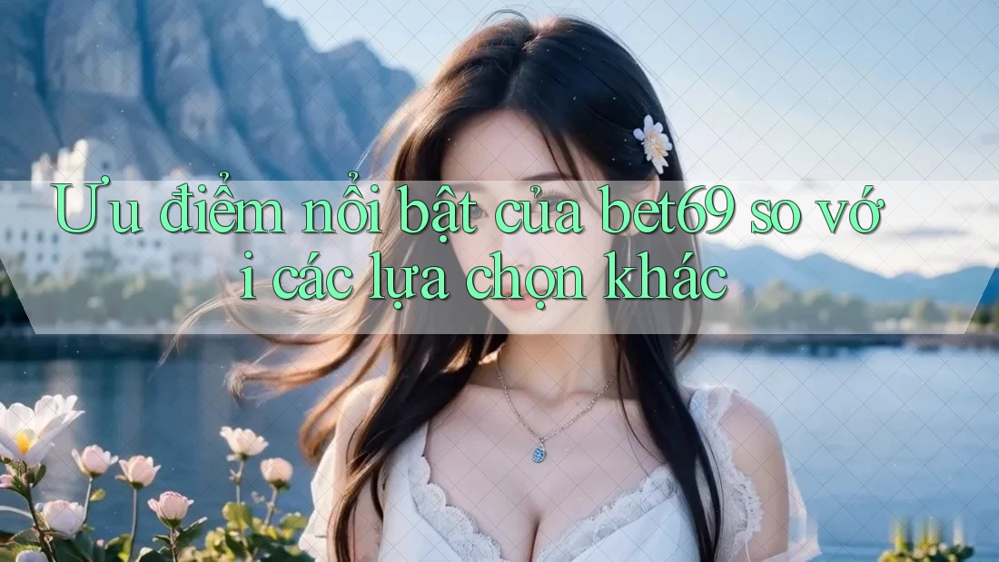 Ưu điểm nổi bật của bet69 so với các lựa chọn khác Ưu điểm nổi bật của bet69 so với các lựa chọn khác