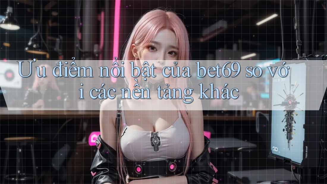Ưu điểm nổi bật của bet69 so với các nền tảng khác