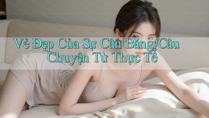 Vẻ Đẹp Của Sự Cân Bằng: Câu Chuyện Từ Thực Tế Vẻ Đẹp Của Sự Cân Bằng: Câu Chuyện Từ Thực Tế