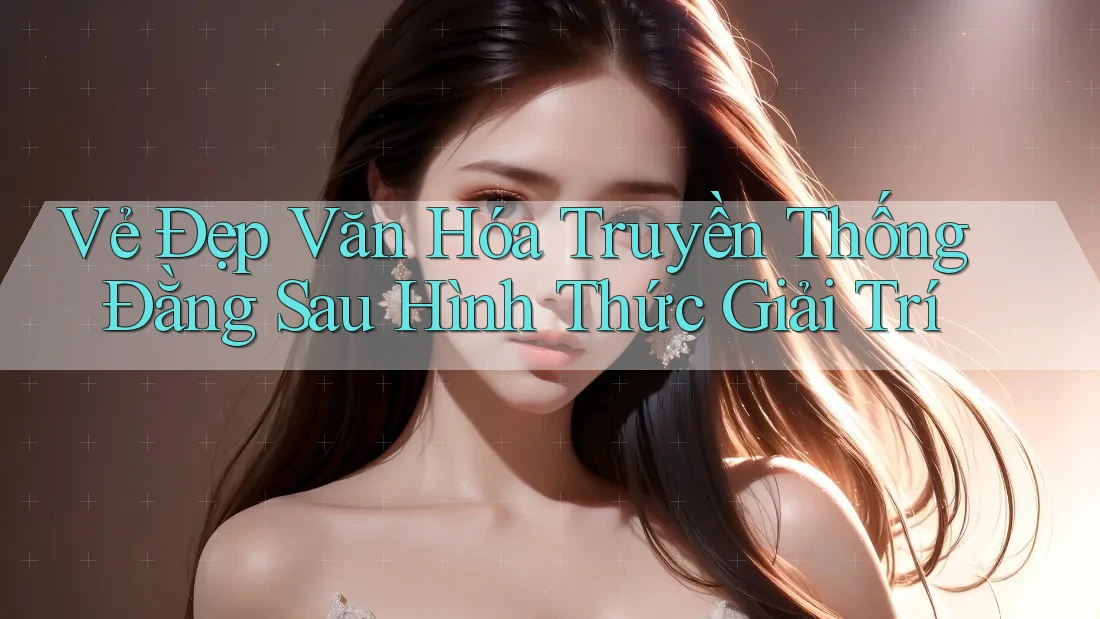 Vẻ Đẹp Văn Hóa Truyền Thống Đằng Sau Hình Thức Giải Trí Vẻ Đẹp Văn Hóa Truyền Thống Đằng Sau Hình Thức Giải Trí