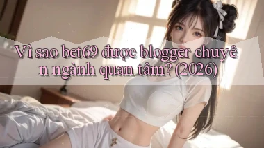 Vì sao bet69 được blogger chuyên ngành quan tâm (2026)