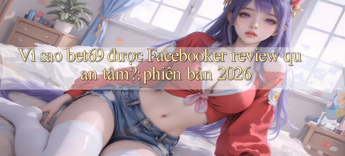 Vì sao bet69 được Facebooker review quan tâm phiên bản 2026