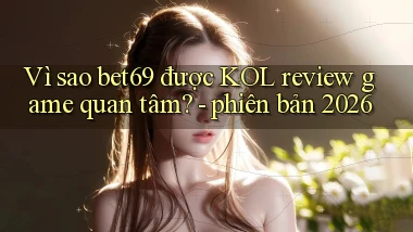 Vì sao bet69 được KOL review game quan tâm   phiên bản 2026
