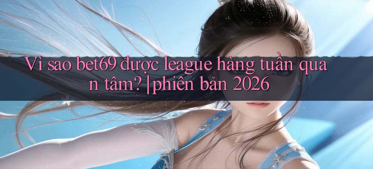Vì sao bet69 được league hàng tuần quan tâm phiên bản 2026