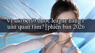 Vì sao bet69 được league hàng tuần quan tâm phiên bản 2026