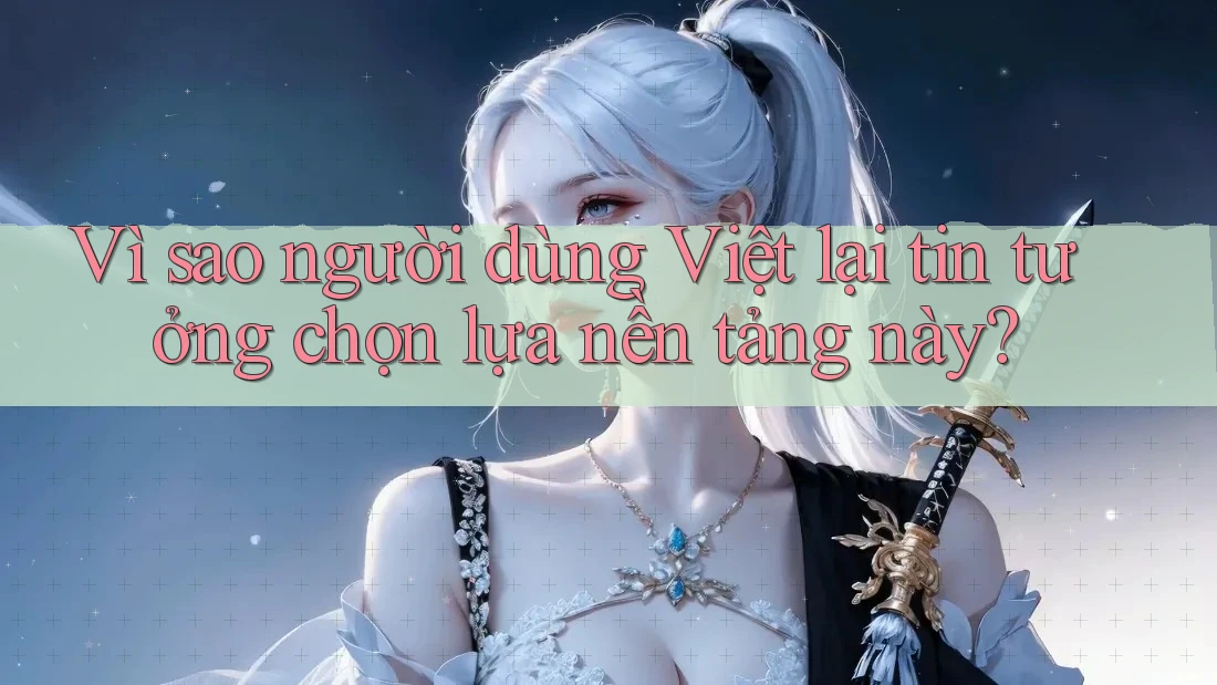 Vì sao người dùng Việt lại tin tưởng chọn lựa nền tảng này? Vì sao người dùng Việt lại tin tưởng chọn lựa nền tảng này?