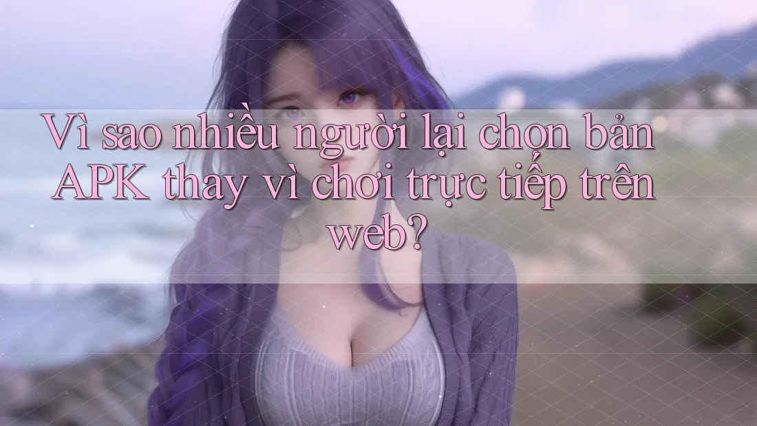 Vì sao nhiều người lại chọn bản APK thay vì chơi trực tiếp trên web?