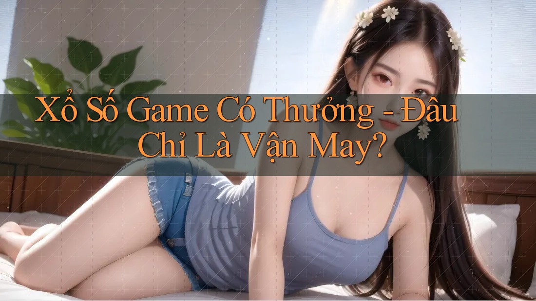 Xổ Số Game Có Thưởng - Đâu Chỉ Là Vận May? Xổ Số Game Có Thưởng - Đâu Chỉ Là Vận May?