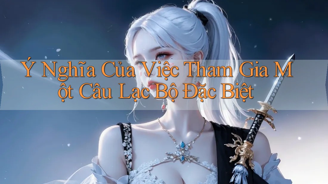 Ý Nghĩa Của Việc Tham Gia Một Câu Lạc Bộ Đặc Biệt