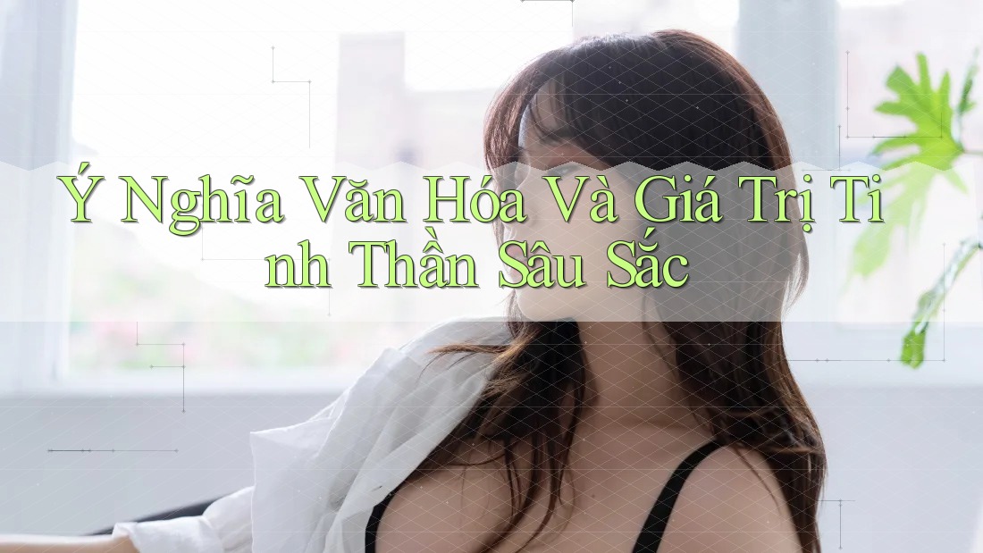 Ý Nghĩa Văn Hóa Và Giá Trị Tinh Thần Sâu Sắc Ý Nghĩa Văn Hóa Và Giá Trị Tinh Thần Sâu Sắc